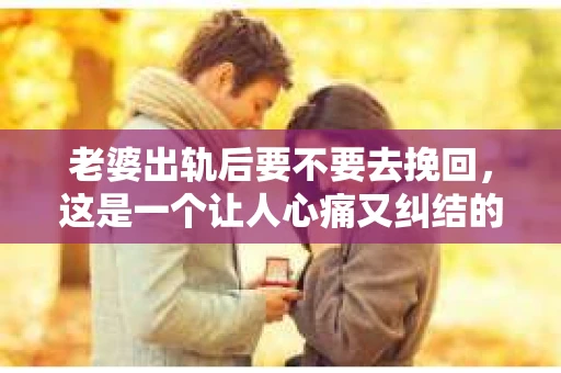 老婆出轨后要不要去挽回，这是一个让人心痛又纠结的问题。在这个问题上，每个人都有自己的看法和选择。今天，我就来和大家聊聊这个话题，希望能给大家带来一些帮助。