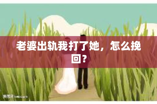 老婆出轨我打了她，怎么挽回？