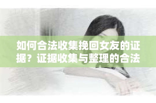 如何合法收集挽回女友的证据?证据收集与整理的合法策略怎么办? 如何合法收集挽回女友的证据?证据收集与整理的合法策略怎么办?