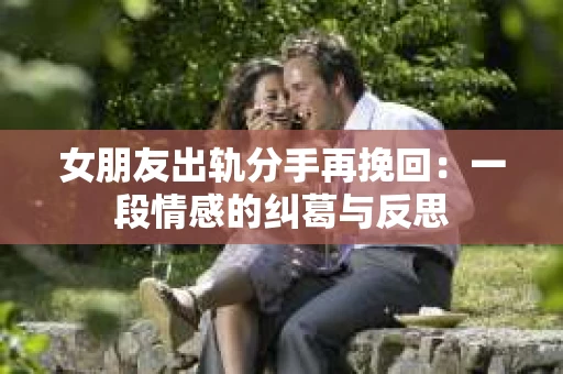 女朋友出轨分手再挽回：一段情感的纠葛与反思