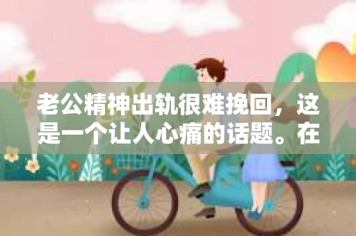 老公精神出轨很难挽回，这是一个让人心痛的话题。在婚姻生活中，当一方发现另一半精神出轨时，往往会产生强烈的痛苦和困惑。那么，面对这种情况，我们该如何应对呢？今天，就让我们一起来探讨一下这个问题。
