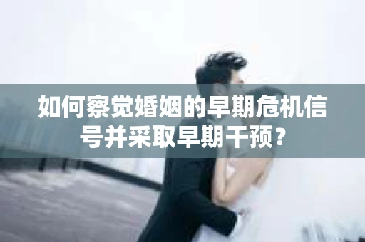 如何察觉婚姻的早期危机信号并采取早期干预？