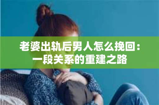 老婆出轨后男人怎么挽回：一段关系的重建之路