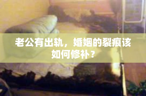 老公有出轨，婚姻的裂痕该如何修补？