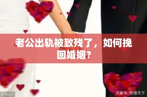 老公出轨被致残了，如何挽回婚姻？