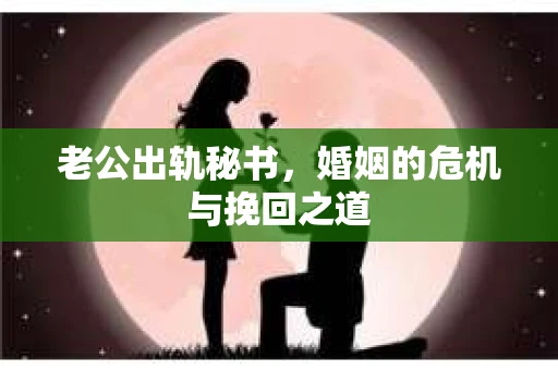 老公出轨秘书，婚姻的危机与挽回之道