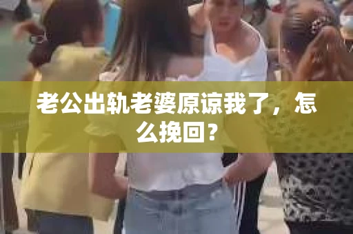 老公出轨老婆原谅我了，怎么挽回？