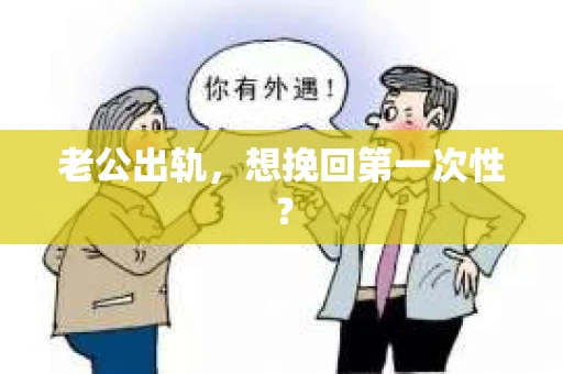 老公出轨，想挽回第一次性？