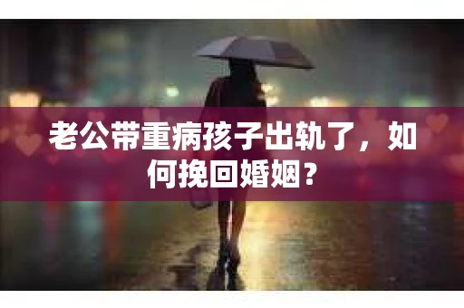 老公带重病孩子出轨了，如何挽回婚姻？