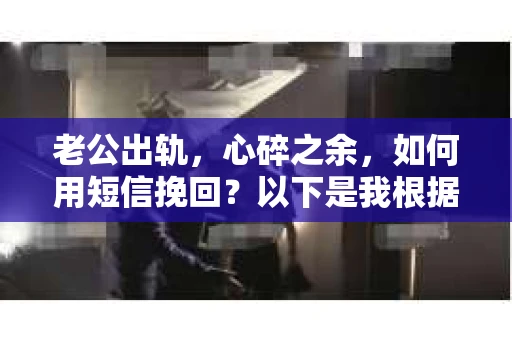 老公出轨，心碎之余，如何用短信挽回？以下是我根据实际情况整理的一些短信内容，希望能给你带来一些启发。