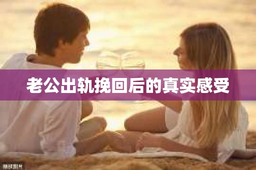 老公出轨挽回后的真实感受