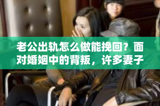 老公出轨怎么做能挽回？面对婚姻中的背叛，许多妻子都会感到痛苦和无助。但请相信，无论情况多么棘手，都有可能找到解决问题的方法。以下是我根据多年律师经验，结合实际案例，为大家整理的一些挽回婚姻的建议。