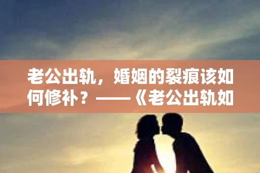 老公出轨，婚姻的裂痕该如何修补？——《老公出轨如何挽回的书》带你走出困境