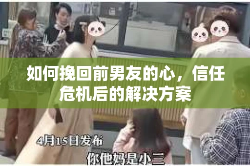 如何挽回前男友的心，信任危机后的解决方案