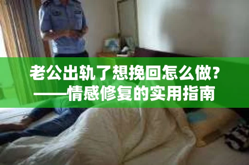 老公出轨了想挽回怎么做？——情感修复的实用指南