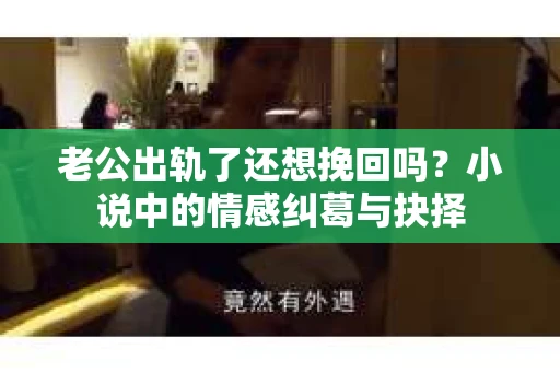 老公出轨了还想挽回吗？小说中的情感纠葛与抉择