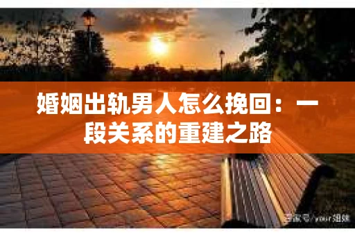 婚姻出轨男人怎么挽回：一段关系的重建之路