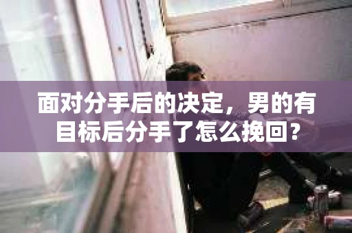 面对分手后的决定,男的有目标后分手了怎么挽回? 面对分手后的决定,男的有目标后分手了怎么挽回?