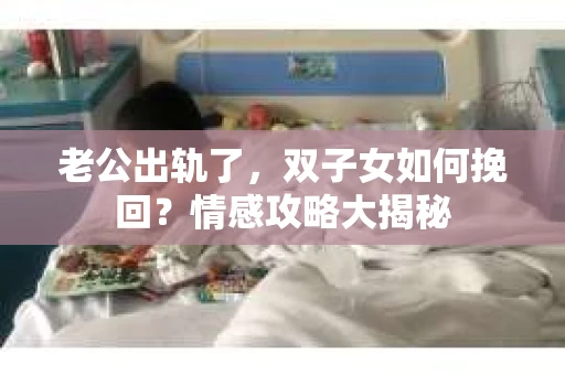 老公出轨了，双子女如何挽回？情感攻略大揭秘