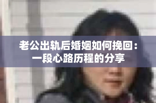 老公出轨后婚姻如何挽回：一段心路历程的分享