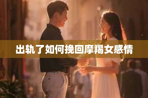 出轨了如何挽回摩羯女感情