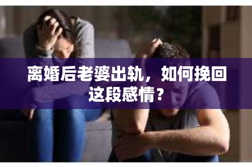 离婚后老婆出轨，如何挽回这段感情？