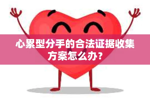 心累型分手的合法证据收集方案怎么办？