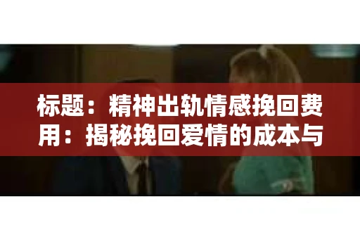 标题：精神出轨情感挽回费用：揭秘挽回爱情的成本与价值