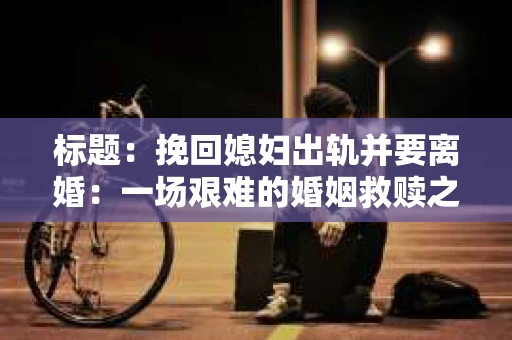 标题：挽回媳妇出轨并要离婚：一场艰难的婚姻救赎之路