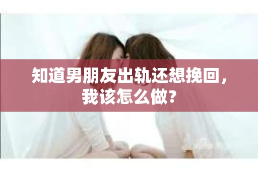 知道男朋友出轨还想挽回，我该怎么做？