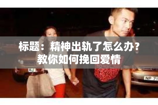 标题：精神出轨了怎么办？教你如何挽回爱情