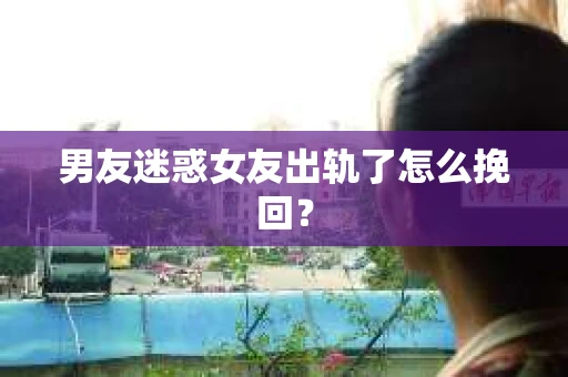 男友迷惑女友出轨了怎么挽回？