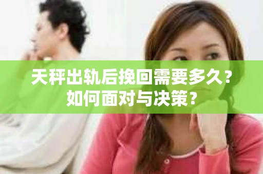 天秤出轨后挽回需要多久？如何面对与决策？
