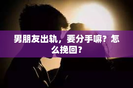 男朋友出轨，要分手嘛？怎么挽回？