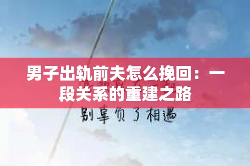 男子出轨前夫怎么挽回：一段关系的重建之路