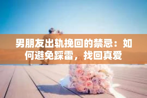 男朋友出轨挽回的禁忌：如何避免踩雷，找回真爱