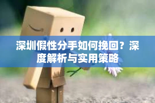 深圳假性分手如何挽回?深度解析与实用策略 深圳假性分手如何挽回?深度解析与实用策略