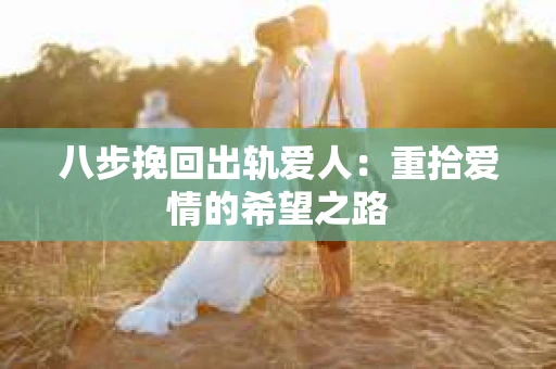 八步挽回出轨爱人：重拾爱情的希望之路