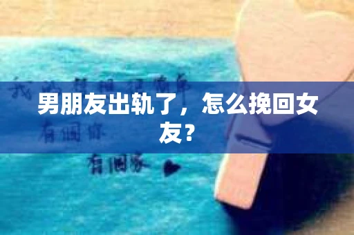 男朋友出轨了,怎么挽回女友? 男朋友出轨了,怎么挽回女友?