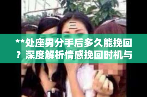 **处座男分手后多久能挽回？深度解析情感挽回时机与策略**