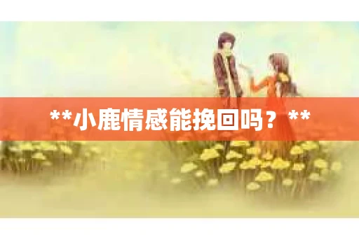 **小鹿情感能挽回吗？**
