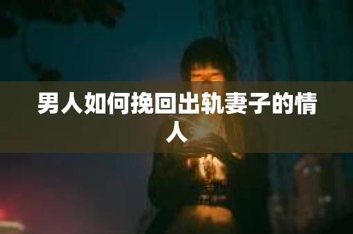 男人如何挽回出轨妻子的情人