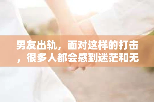 男友出轨，面对这样的打击，很多人都会感到迷茫和无助。那么，男友出轨后，我们该怎么办呢？如何挽回这段感情？今天，就让我来和大家聊聊这个问题。