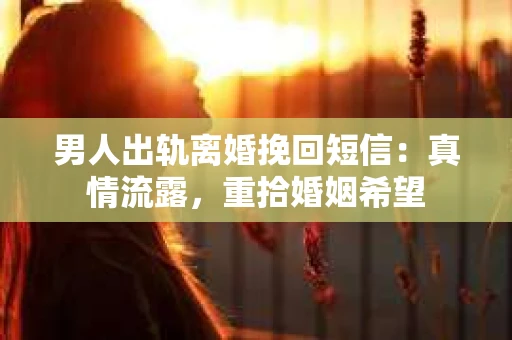 男人出轨离婚挽回短信：真情流露，重拾婚姻希望