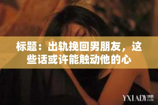 标题：出轨挽回男朋友，这些话或许能触动他的心