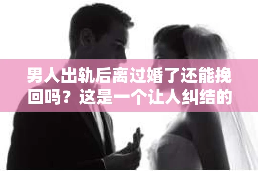 男人出轨后离过婚了还能挽回吗？这是一个让人纠结的问题。在这个充满变数的世界里，婚姻的稳固性似乎变得越来越难以保证。那么，当一个男人出轨后离婚了，他还有机会挽回这段婚姻吗？今天，我们就来探讨一下这个问题。