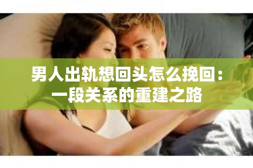 男人出轨想回头怎么挽回：一段关系的重建之路