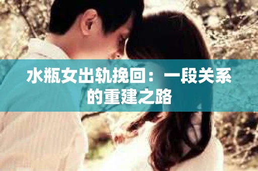 水瓶女出轨挽回：一段关系的重建之路