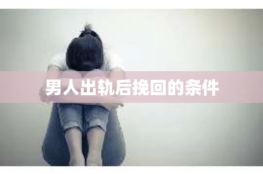 男人出轨后挽回的条件 男人出轨后挽回的条件
