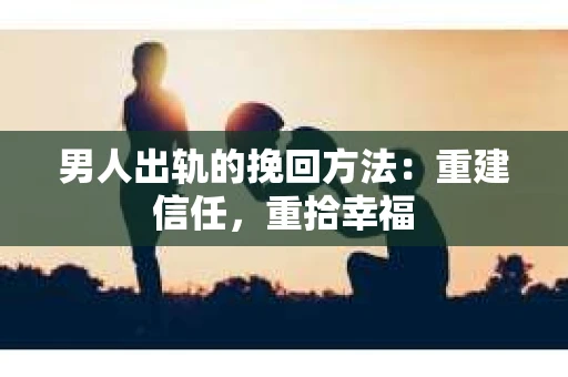 男人出轨的挽回方法：重建信任，重拾幸福